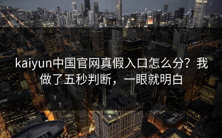 kaiyun中国官网真假入口怎么分?我做了五秒判断,一眼就明白 kaiyun中国官网真假入口怎么分?我做了五秒判断,一眼就明白